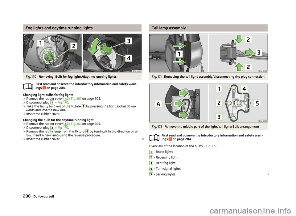 SKODA YETI 2012 1.G / 5L Owners Manual Fog lights and daytime running lights
Fig. 170
Removing: Bulb for fog lights/daytime running lights
First read and observe the introductory information and safety warn-
ings on page 204.
Changing l SKODA YETI 2012 1.G / 5L Owners Manual Fog lights and daytime running lights
Fig. 170
Removing: Bulb for fog lights/daytime running lights
First read and observe the introductory information and safety warn-
ings on page 204.
Changing l