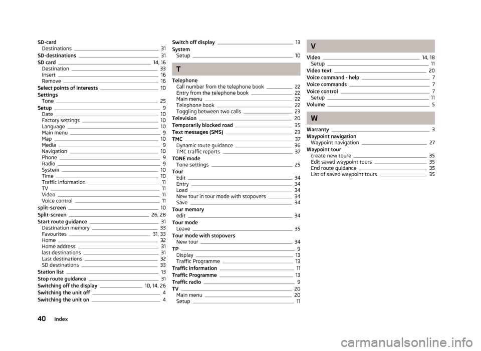 SKODA YETI 2012 1.G / 5L Columbus Navigation System Manual SD-card
Destinations 31
SD-destinations 31
SD card 14, 16
Destination 33
Insert 16
Remove 16
Select points of interests 10
Settings Tone 25
Setup 9
Date 10
Factory settings 10
Language 10
Main menu 9
