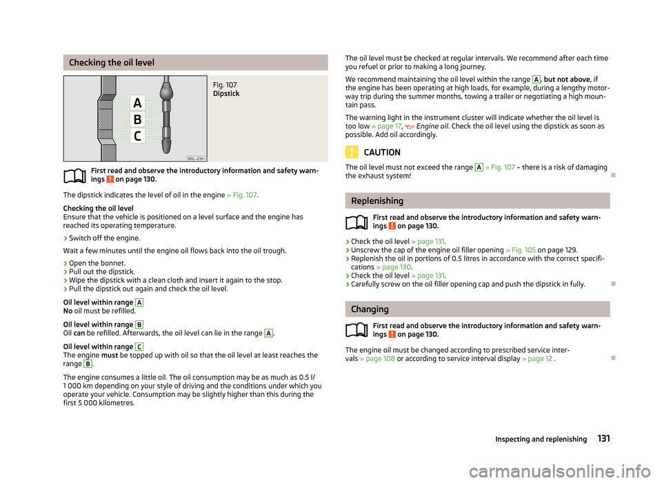 SKODA CITIGO 2013 1.G Owners Manual Checking the oil levelFig. 107
Dipstick
First read and observe the introductory information and safety warn-
ings on page 130.
The dipstick indicates the level of oil in the engine » Fig. 107.
Che SKODA CITIGO 2013 1.G Owners Manual Checking the oil levelFig. 107
Dipstick
First read and observe the introductory information and safety warn-
ings on page 130.
The dipstick indicates the level of oil in the engine » Fig. 107.
Che