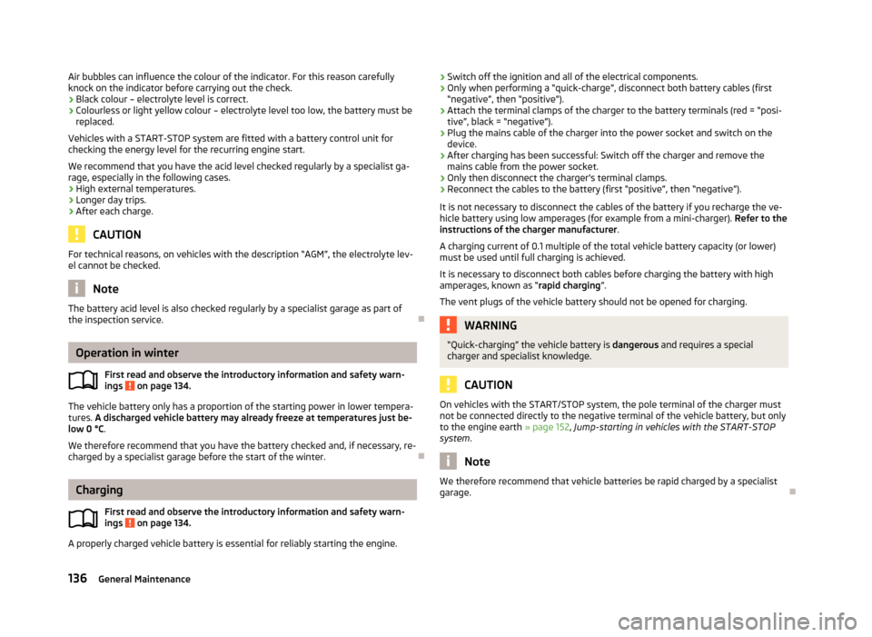 SKODA CITIGO 2013 1.G Owners Manual Air bubbles can influence the colour of the indicator. For this reason carefully
knock on the indicator before carrying out the check.
› Black colour – electrolyte level is correct.
› Colourless