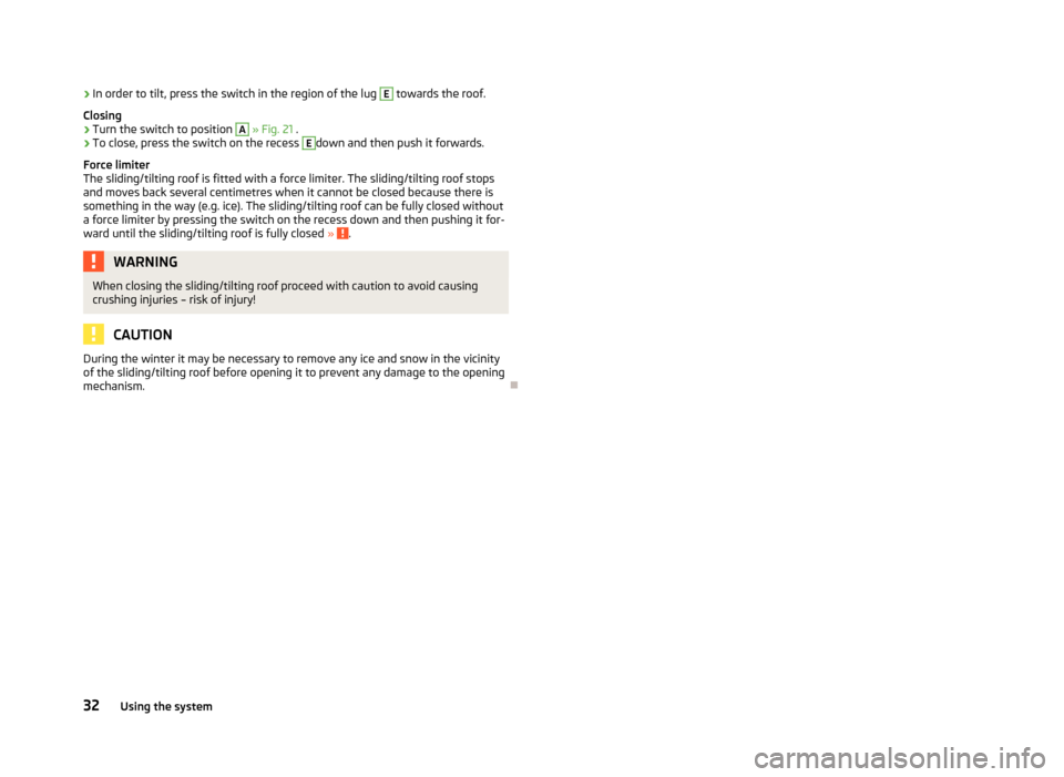 SKODA CITIGO 2013 1.G Owners Manual ›In order to tilt, press the switch in the region of the lug E towards the roof.
Closing›
Turn the switch to position 
A
  » Fig. 21  .
›
To close, press the switch on the recess 
E
down and th