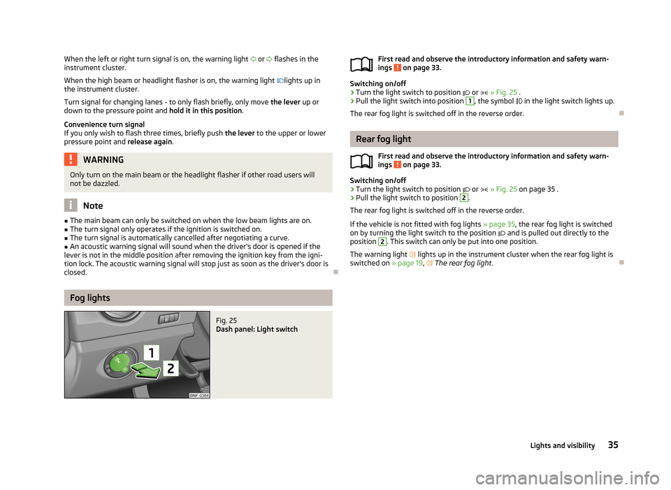 SKODA CITIGO 2013 1.G Owners Manual When the left or right turn signal is on, the warning light  or   flashes in the
instrument cluster.
When the high beam or headlight flasher is on, the warning light  lights up in
the instrum