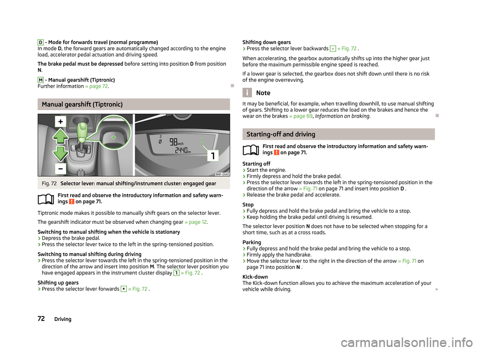 SKODA CITIGO 2013 1.G Owners Manual D - Mode for forwards travel (normal programme)
In mode  D, the forward gears are automatically changed according to the engine
load, accelerator pedal actuation and driving speed.
The brake pedal mus