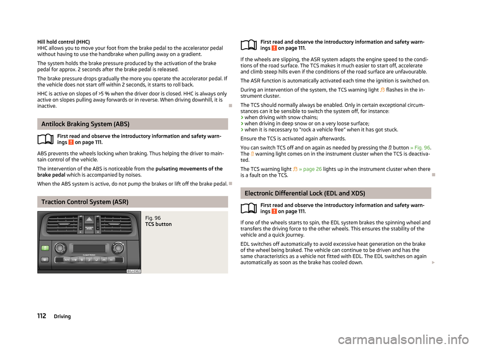 SKODA FABIA 2013 2.G / 5J Service Manual Hill hold control (HHC)
HHC allows you to move your foot from the brake pedal to the accelerator pedal
without having to use the handbrake when pulling away on a gradient.
The system holds the brake p