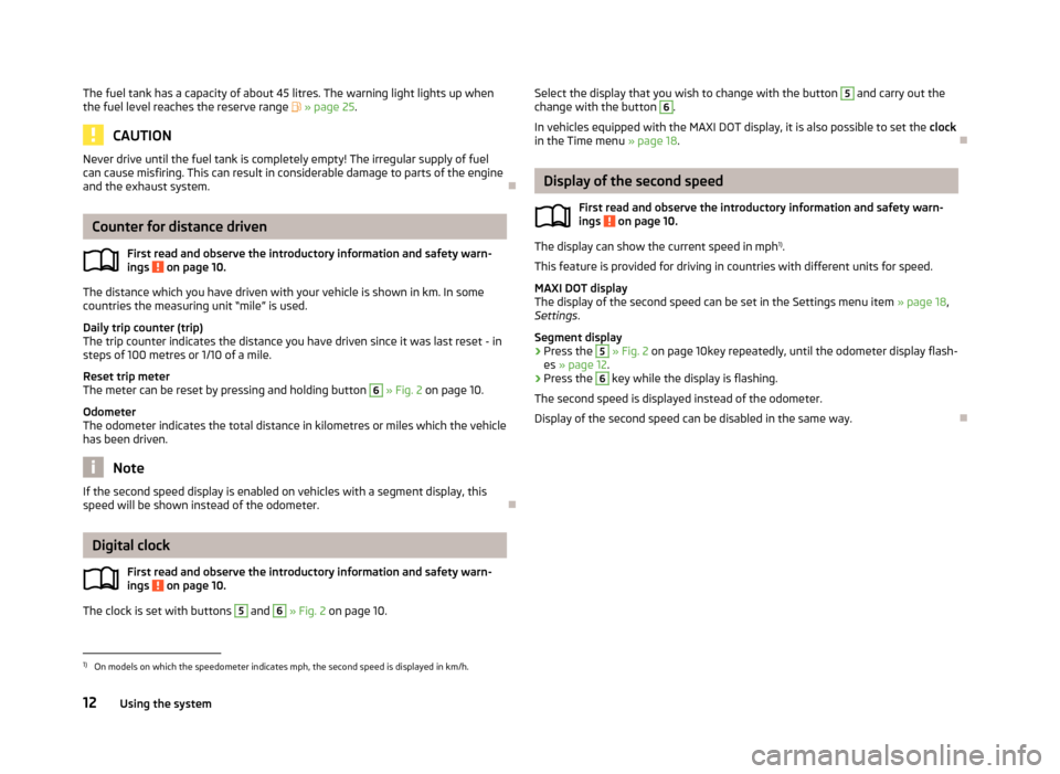 SKODA FABIA 2013 2.G / 5J Owners Manual The fuel tank has a capacity of about 45 litres. The warning light lights up when
the fuel level reaches the reserve range   » page 25 .
CAUTION
Never drive until the fuel tank is completely empty