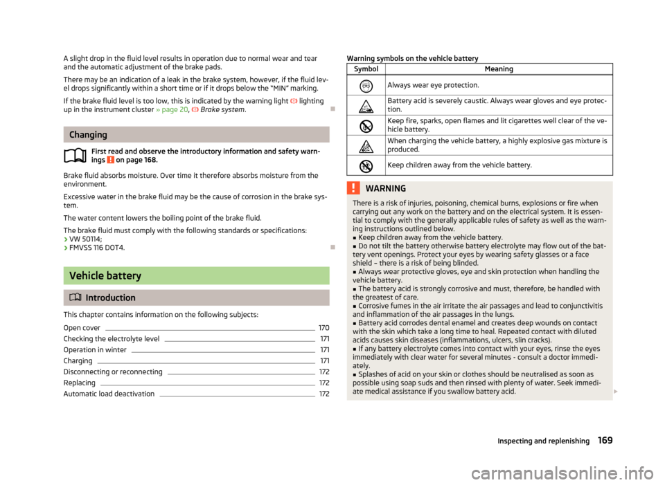 SKODA FABIA 2013 2.G / 5J Owners Manual A slight drop in the fluid level results in operation due to normal wear and tear
and the automatic adjustment of the brake pads.
There may be an indication of a leak in the brake system, however, if 