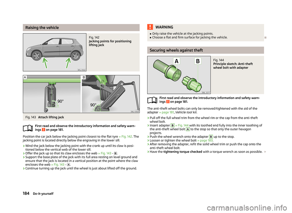 SKODA FABIA 2013 2.G / 5J Owners Manual Raising the vehicleFig. 142 
Jacking points for positioning
lifting jack
Fig. 143 
Attach lifting jack
First read and observe the introductory information and safety warn-
ings 
 on page 181.
Position