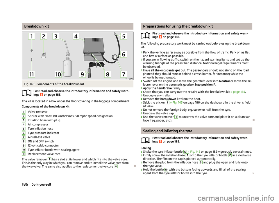 SKODA FABIA 2013 2.G / 5J Owners Manual Breakdown kitFig. 145 
Components of the breakdown kit
First read and observe the introductory information and safety warn-
ings 
 on page 185.
The kit is located in a box under the floor covering in 