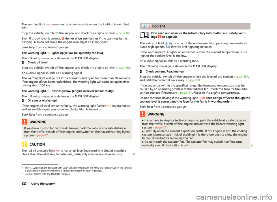 SKODA FABIA 2013 2.G / 5J Owners Guide The warning light  comes on for a few seconds when the ignition is switched
on 1)
.
Stop the vehicle, switch off the engine, and check the engine oil level  » page 165.
Even if the oil level is co