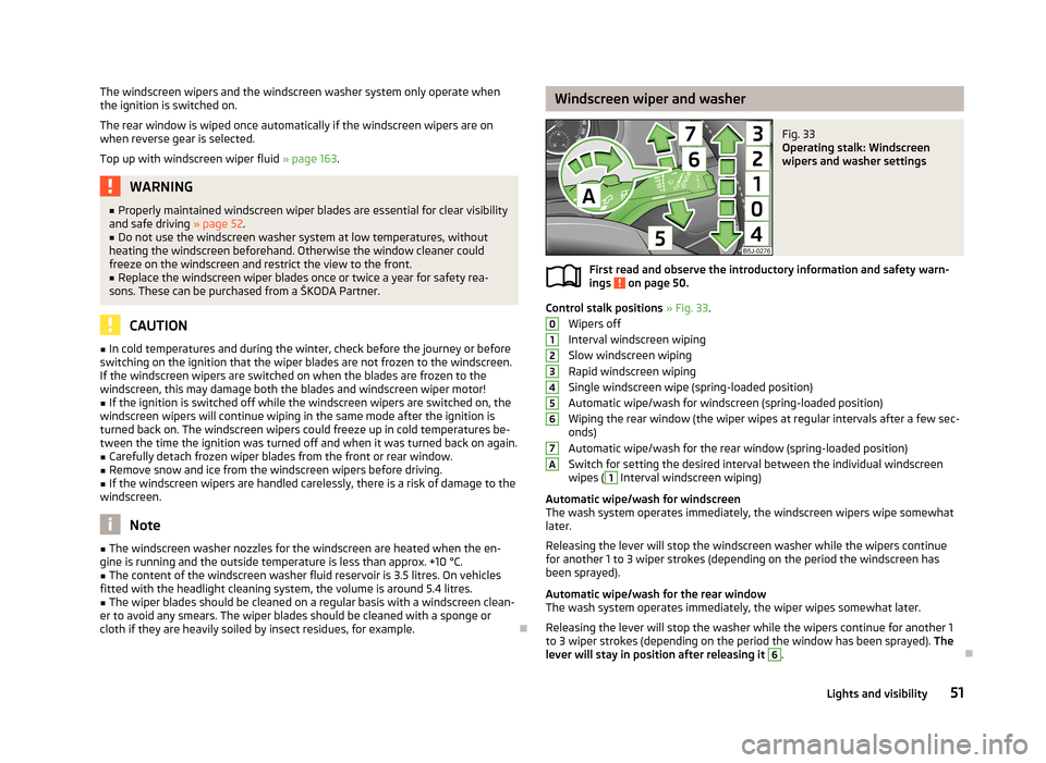 SKODA FABIA 2013 2.G / 5J Owners Manual The windscreen wipers and the windscreen washer system only operate when
the ignition is switched on.
The rear window is wiped once automatically if the windscreen wipers are on when reverse gear is s