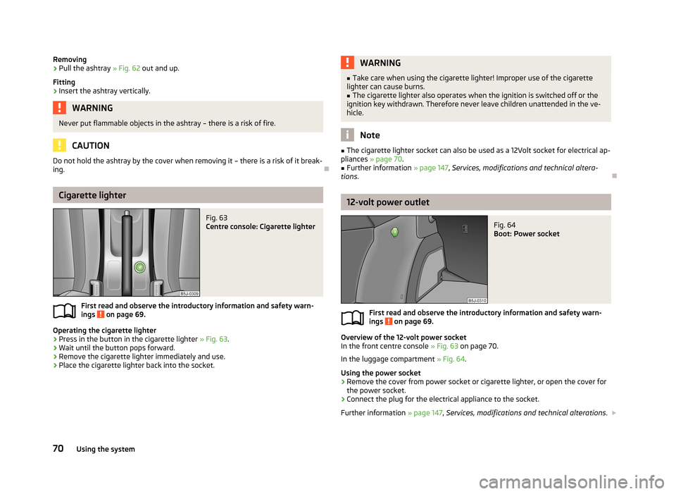 SKODA FABIA 2013 2.G / 5J Manual PDF Removing›Pull the ashtray » Fig. 62 out and up.
Fitting›
Insert the ashtray vertically.
WARNINGNever put flammable objects in the ashtray – there is a risk of fire.
CAUTION
Do not hold the asht