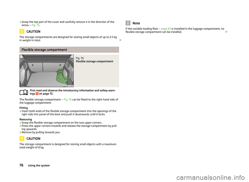 SKODA FABIA 2013 2.G / 5J Manual PDF ›Grasp the top part of the cover and carefully remove it in the direction of the
arrow  » Fig. 75 .
CAUTION
The storage compartments are designed for storing small objects of up to 2.5 kg.
in weigh