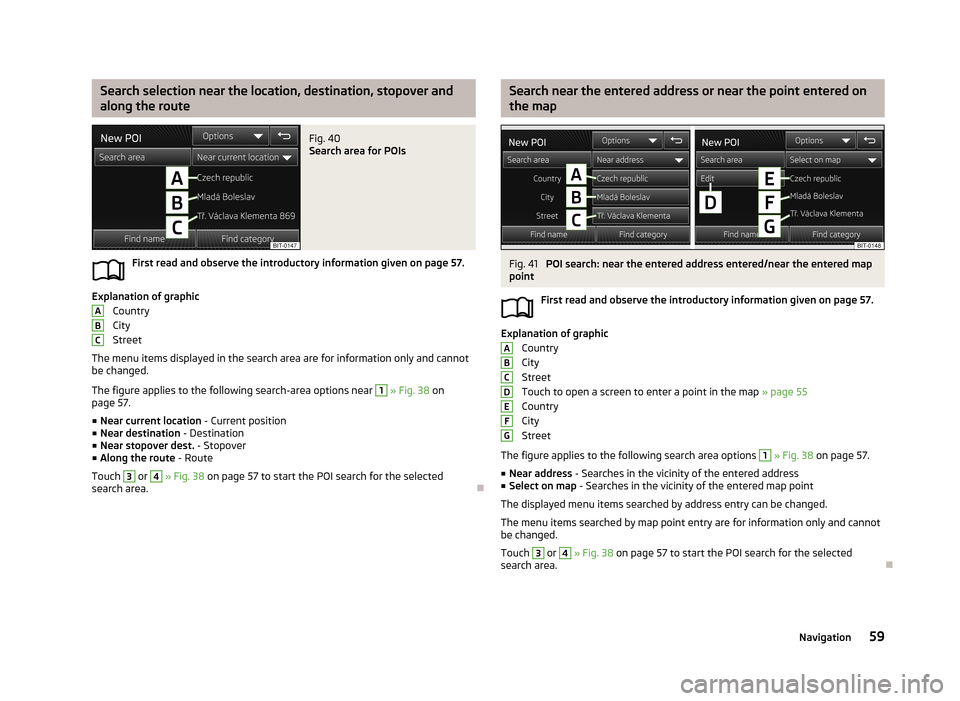 SKODA OCTAVIA 2013 3.G / (5E) Amundsen Navigation System Manual Search selection near the location, destination, stopover and
along the routeFig. 40
Search area for POIs
First read and observe the introductory information given on page 57.
Explanation of graphic SKODA OCTAVIA 2013 3.G / (5E) Amundsen Navigation System Manual Search selection near the location, destination, stopover and
along the routeFig. 40
Search area for POIs
First read and observe the introductory information given on page 57.
Explanation of graphic