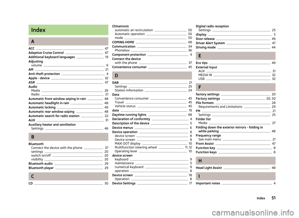 SKODA OCTAVIA 2013 3.G / (5E) Bolero Car Radio Manual Index
A
ACC
47
Adaptive Cruise Control47
Additional keyboard languages19
Adjusting volume
6
AM21
Anti-theft protection4
Apple - device32
ASR47
Audio Media
26
Radio21
Automatic front window wiping in r