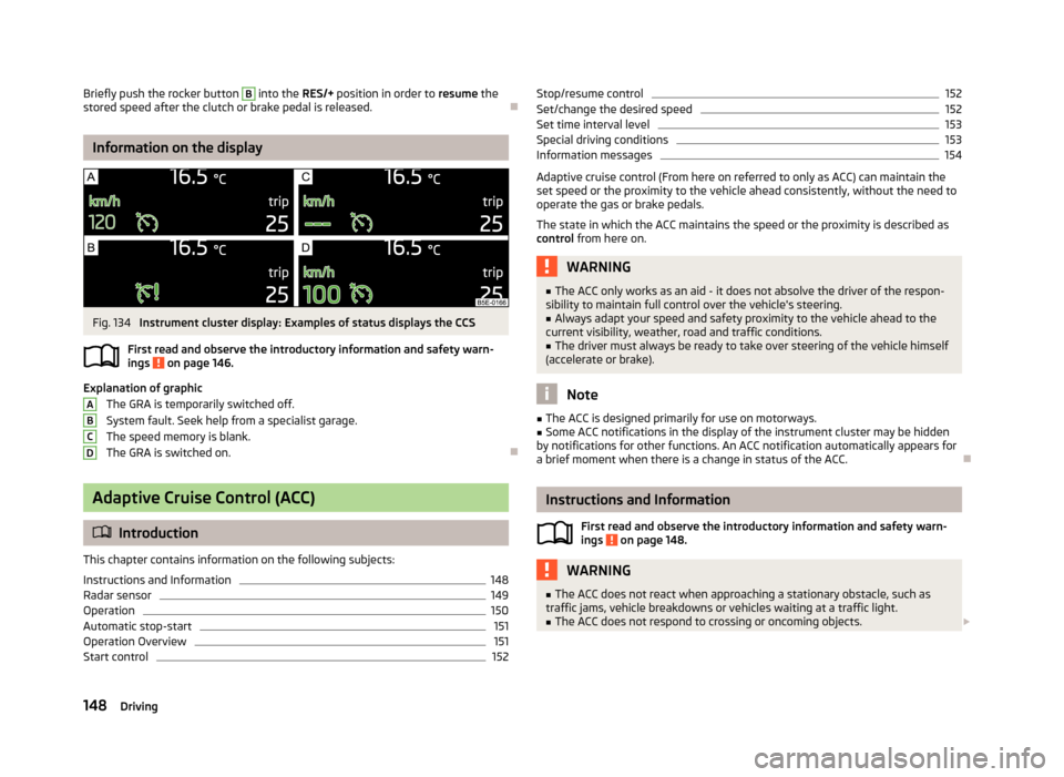 SKODA OCTAVIA 2013 3.G / (5E) Owners Manual Briefly push the rocker button B into the RES/+ position in order to  resume the
stored speed after the clutch or brake pedal is released.
Information on the display
Fig. 134 
Instrument cluster di