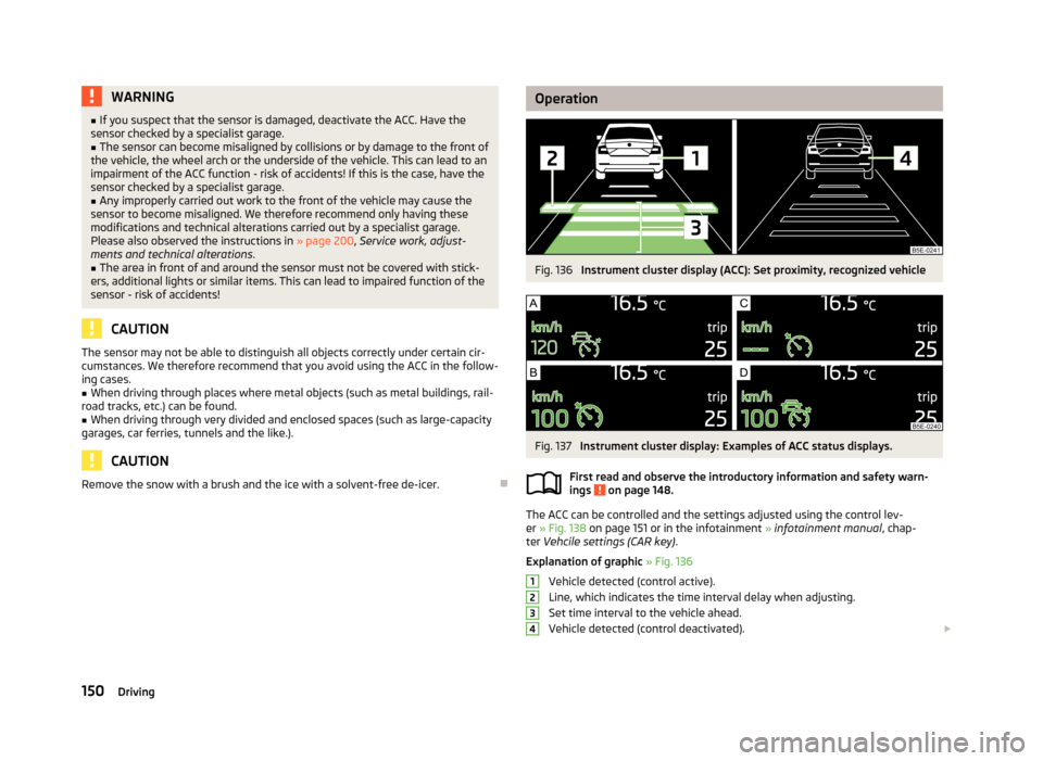 SKODA OCTAVIA 2013 3.G / (5E) Owners Manual WARNING■If you suspect that the sensor is damaged, deactivate the ACC. Have the
sensor checked by a specialist garage.■
The sensor can become misaligned by collisions or by damage to the front of
