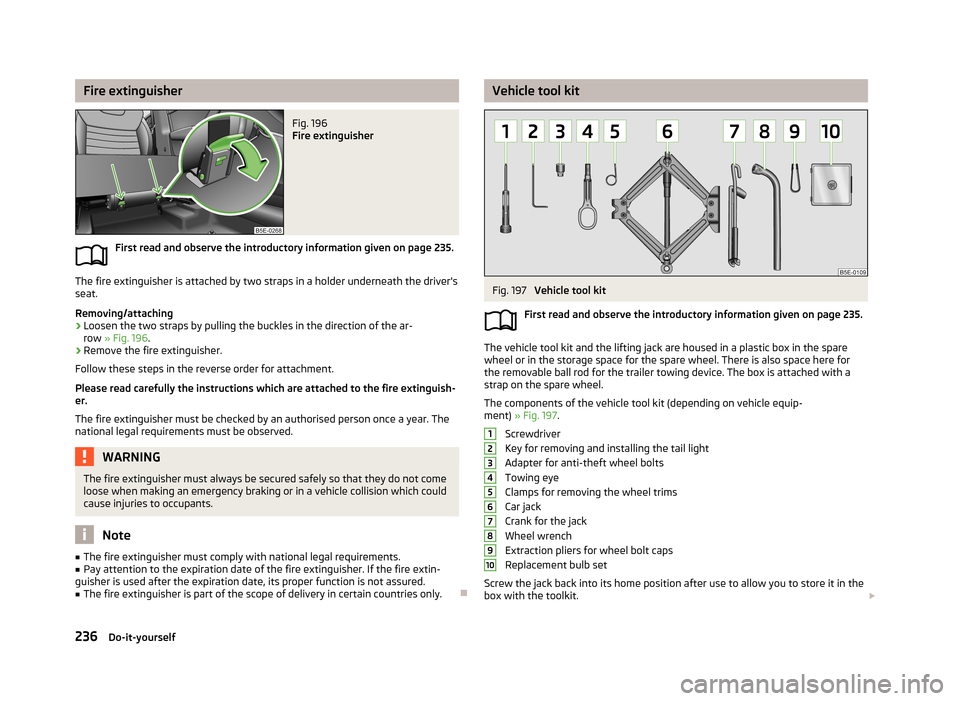 SKODA OCTAVIA 2013 3.G / (5E) Owners Manual Fire extinguisherFig. 196 
Fire extinguisher
First read and observe the introductory information given on page 235.
The fire extinguisher is attached by two straps in a holder underneath the drivers
