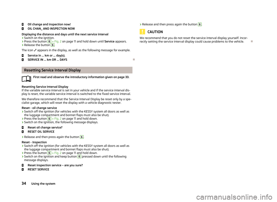SKODA OCTAVIA 2013 3.G / (5E) Owners Manual Oil change and inspection now!
OIL CHAN_ AND INSPECTION NOW
Displaying the distance and days until the next service interval
› Switch on the ignition.
› Press the button 6
» Fig. 2 on page 11 SKODA OCTAVIA 2013 3.G / (5E) Owners Manual Oil change and inspection now!
OIL CHAN_ AND INSPECTION NOW
Displaying the distance and days until the next service interval
› Switch on the ignition.
› Press the button 6
» Fig. 2 on page 11