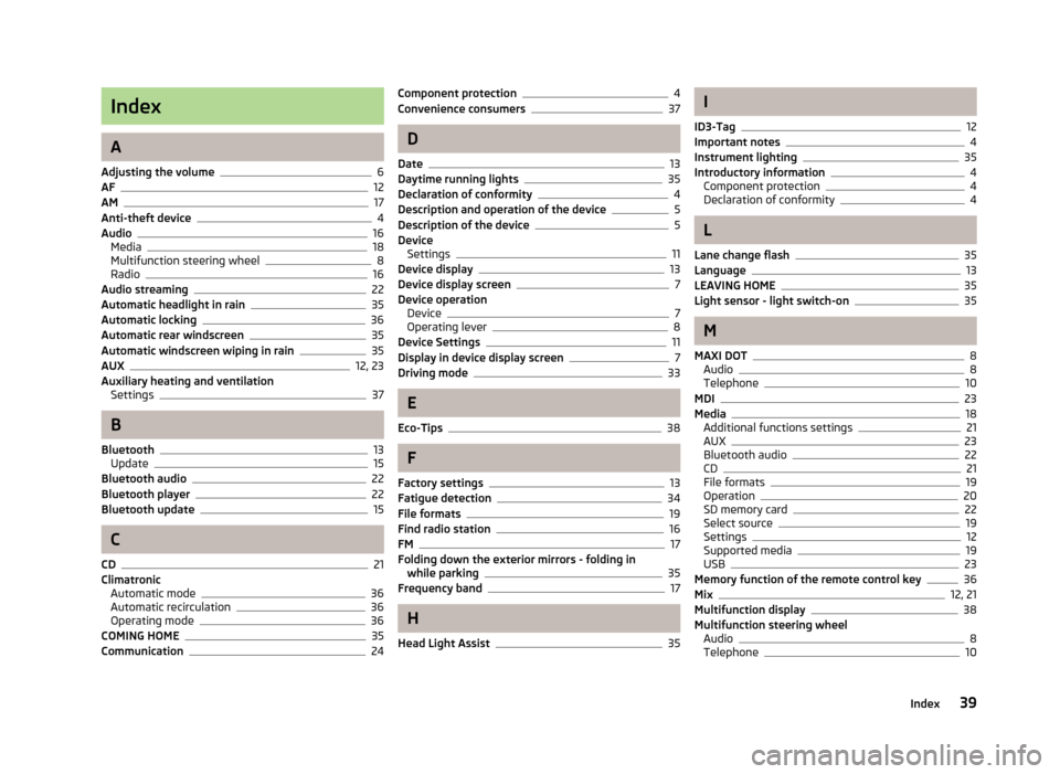 SKODA OCTAVIA 2013 3.G / (5E) Swing Car Radio Manual Index
A
Adjusting the volume
6
AF12
AM17
Anti-theft device4
Audio16
Media18
Multifunction steering wheel8
Radio16
Audio streaming22
Automatic headlight in rain35
Automatic locking36
Automatic rear win