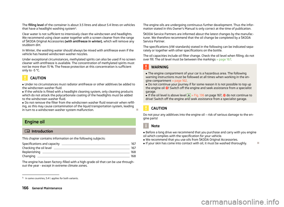 SKODA RAPID 2013 1.G Owners Manual The filling level of the container is about 3.5 litres and about 5.4 litres on vehicles
that have a headlight washing system 1)
.
Clear water is not sufficient to intensively clean the windscreen and SKODA RAPID 2013 1.G Owners Manual The filling level of the container is about 3.5 litres and about 5.4 litres on vehicles
that have a headlight washing system 1)
.
Clear water is not sufficient to intensively clean the windscreen and