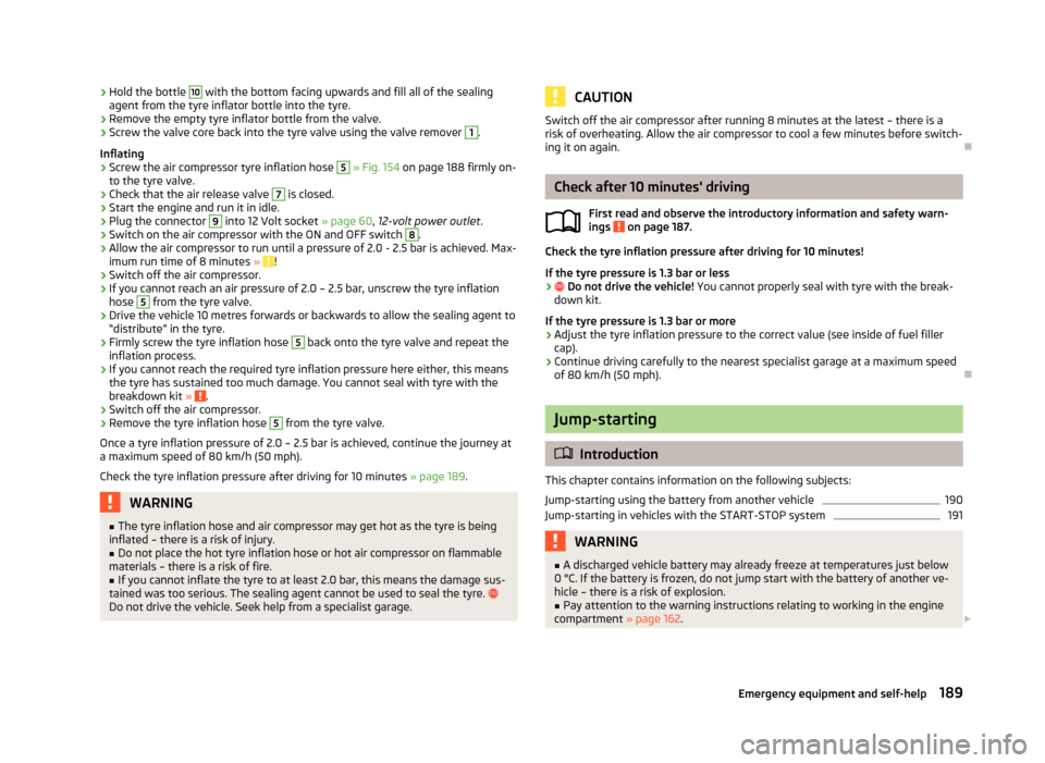 SKODA RAPID 2013 1.G Owners Manual ›Hold the bottle 10 with the bottom facing upwards and fill all of the sealing
agent from the tyre inflator bottle into the tyre.›
Remove the empty tyre inflator bottle from the valve.
›
Screw t