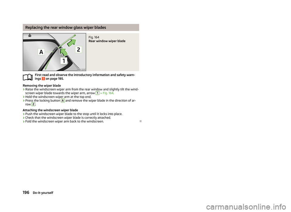 SKODA RAPID 2013 1.G Owners Manual Replacing the rear window glass wiper bladesFig. 164
Rear window wiper blade
First read and observe the introductory information and safety warn-ings on page 195.
Removing the wiper blade
›
Raise SKODA RAPID 2013 1.G Owners Manual Replacing the rear window glass wiper bladesFig. 164
Rear window wiper blade
First read and observe the introductory information and safety warn-ings on page 195.
Removing the wiper blade
›
Raise