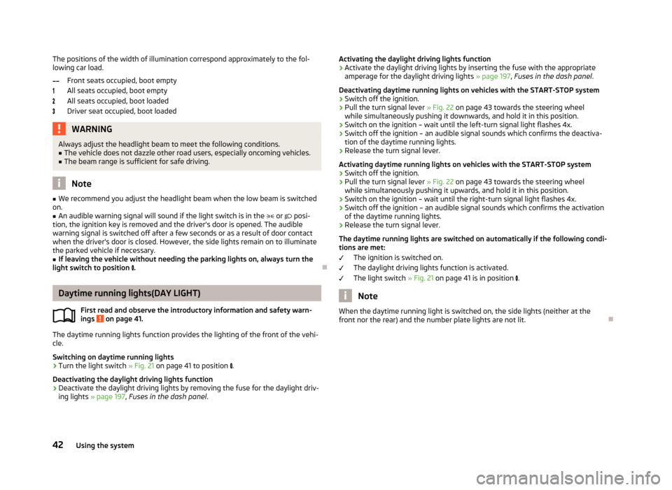 SKODA RAPID 2013 1.G Service Manual The positions of the width of illumination correspond approximately to the fol-
lowing car load.
Front seats occupied, boot empty
All seats occupied, boot empty
All seats occupied, boot loaded
Driver SKODA RAPID 2013 1.G Service Manual The positions of the width of illumination correspond approximately to the fol-
lowing car load.
Front seats occupied, boot empty
All seats occupied, boot empty
All seats occupied, boot loaded
Driver