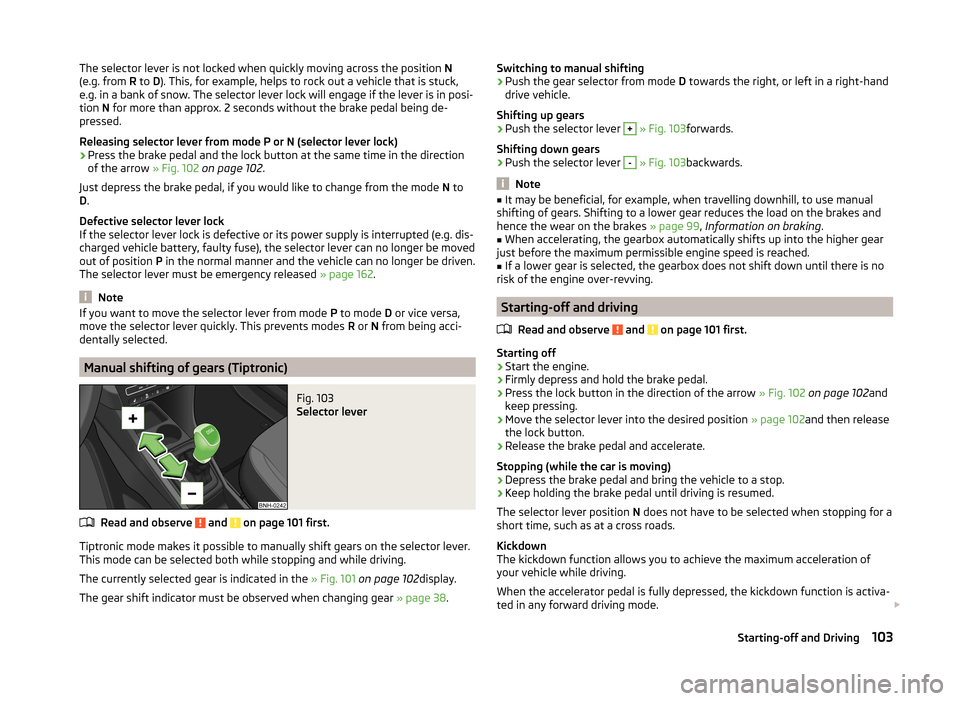 SKODA RAPID SPACEBACK 2013 1.G Owners Manual The selector lever is not locked when quickly moving across the position N
(e.g. from  R to  D). This, for example, helps to rock out a vehicle that is stuck,
e.g. in a bank of snow. The selector leve