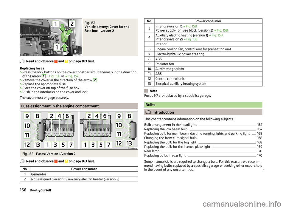 SKODA RAPID SPACEBACK 2013 1.G Owners Manual Fig. 157 
Vehicle battery: Cover for the
fuse box - variant 2
Read and observe  and  on page 163 first.
Replacing fuses
›
Press the lock buttons on the cover together simultaneously in the direction