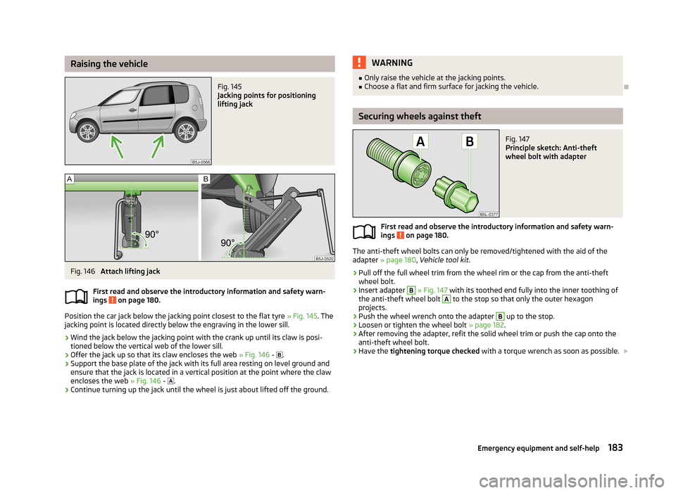 SKODA ROOMSTER 2013 1.G Owners Manual Raising the vehicleFig. 145 
Jacking points for positioning
lifting jack
Fig. 146 
Attach lifting jack
First read and observe the introductory information and safety warn-
ings 
 on page 180.
Position