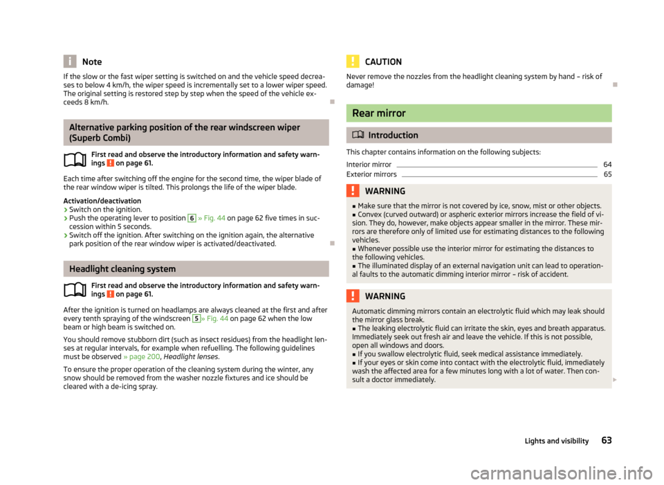 SKODA SUPERB 2013 2.G / (B6/3T) Owners Manual NoteIf the slow or the fast wiper setting is switched on and the vehicle speed decrea-
ses to below 4 km/h, the wiper speed is incrementally set to a lower wiper speed.
The original setting is restore