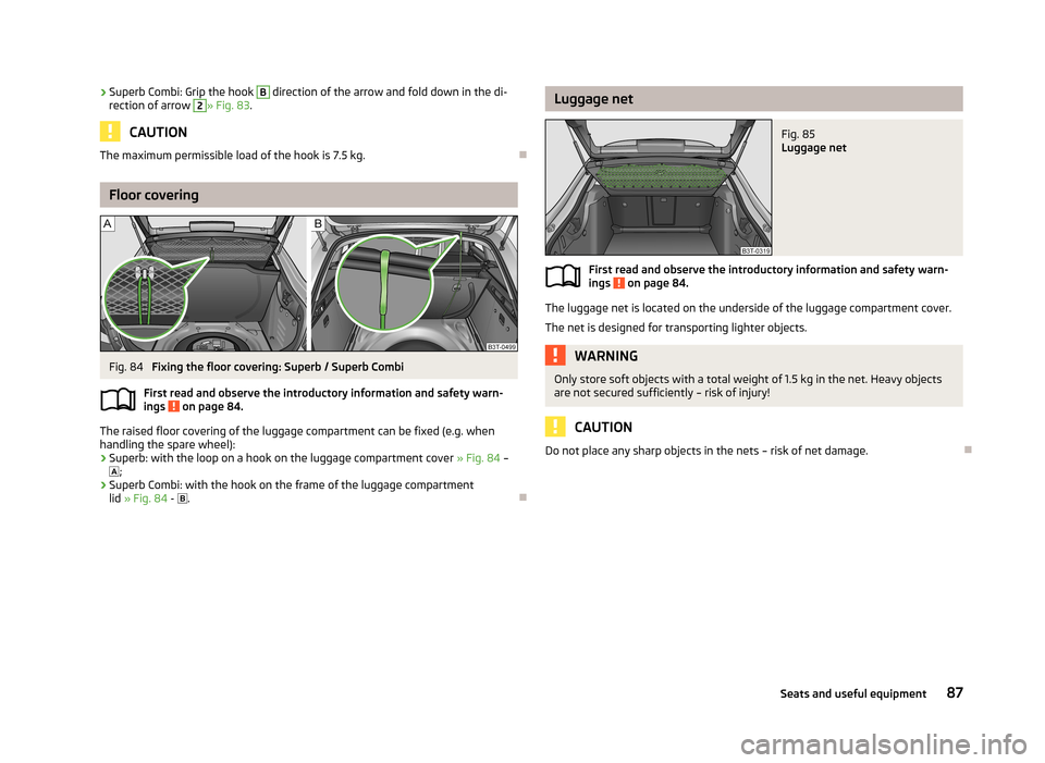 SKODA SUPERB 2013 2.G / (B6/3T) Owners Manual ›Superb Combi: Grip the hook B direction of the arrow and fold down in the di-
rection of arrow 2» Fig. 83 .
CAUTION
The maximum permissible load of the hook is 7.5 kg.
Floor covering
Fig. 84 
F