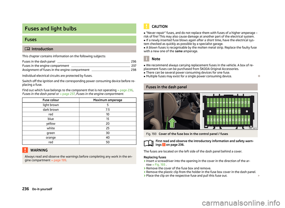 SKODA YETI 2013 1.G / 5L Owners Manual Fuses and light bulbs
Fuses
Introduction
This chapter contains information on the following subjects:
Fuses in the dash panel
236
Fuses in the engine compartment
237
Assignment of fuses in the engi