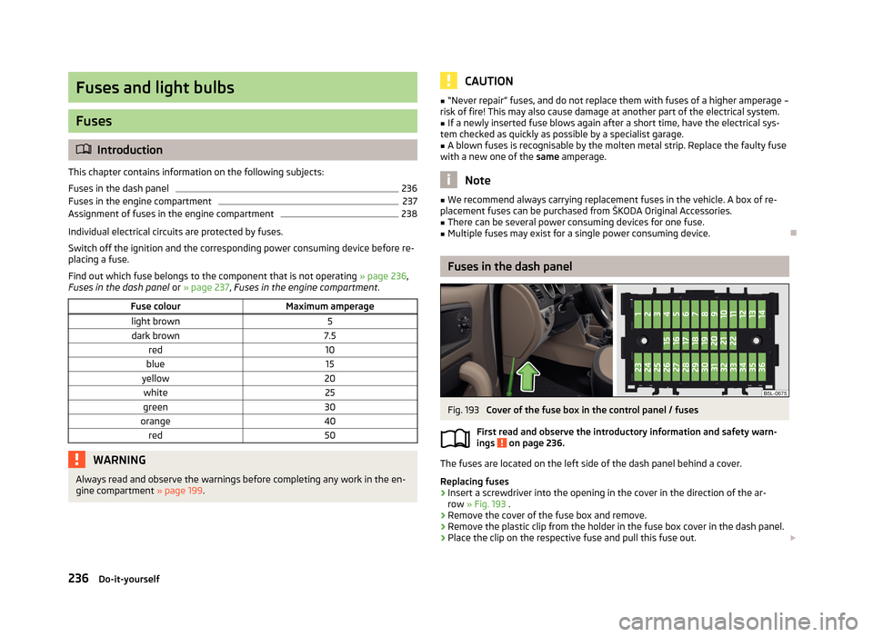 SKODA YETI 2013 1.G / 5L Owners Manual Fuses and light bulbs
Fuses
Introduction
This chapter contains information on the following subjects:
Fuses in the dash panel
236
Fuses in the engine compartment
237
Assignment of fuses in the engi SKODA YETI 2013 1.G / 5L Owners Manual Fuses and light bulbs
Fuses
Introduction
This chapter contains information on the following subjects:
Fuses in the dash panel
236
Fuses in the engine compartment
237
Assignment of fuses in the engi