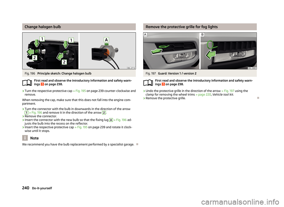 SKODA YETI 2013 1.G / 5L Owners Manual Change halogen bulbFig. 196
Principle sketch: Change halogen bulb
First read and observe the introductory information and safety warn-
ings
on page 238.
›
Turn the respective protective cap » F SKODA YETI 2013 1.G / 5L Owners Manual Change halogen bulbFig. 196
Principle sketch: Change halogen bulb
First read and observe the introductory information and safety warn-
ings
on page 238.
›
Turn the respective protective cap » F