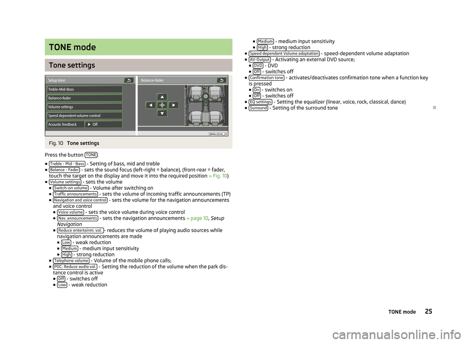 SKODA SUPERB 2013 2.G / (B6/3T) Columbus Navigation System Manual TONE mode
Tone settings
Fig. 10
Tone settings
Press the button TONE
.
■ Treble - Mid - Bass
- Setting of bass, mid and treble
■ Balance - Fader - sets the sound focus (left-right = balance), (f SKODA SUPERB 2013 2.G / (B6/3T) Columbus Navigation System Manual TONE mode
Tone settings
Fig. 10
Tone settings
Press the button TONE
.
■ Treble - Mid - Bass
- Setting of bass, mid and treble
■ Balance - Fader - sets the sound focus (left-right = balance), (f