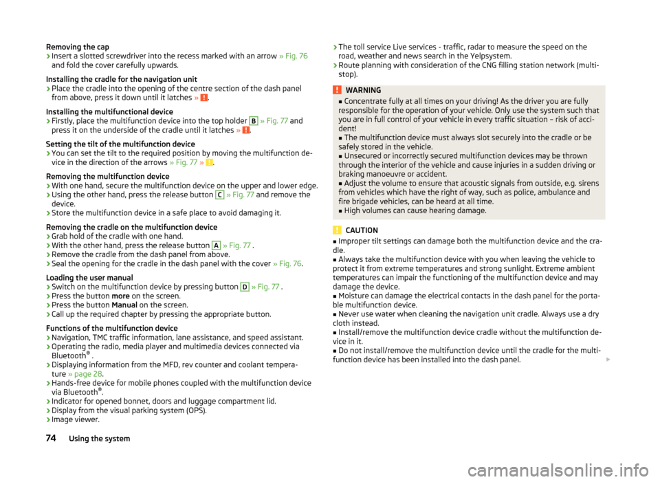 SKODA CITIGO 2014 1.G Owners Manual Removing the cap›Insert a slotted screwdriver into the recess marked with an arrow » Fig. 76
and fold the cover carefully upwards.
Installing the cradle for the navigation unit›
Place the cradle 