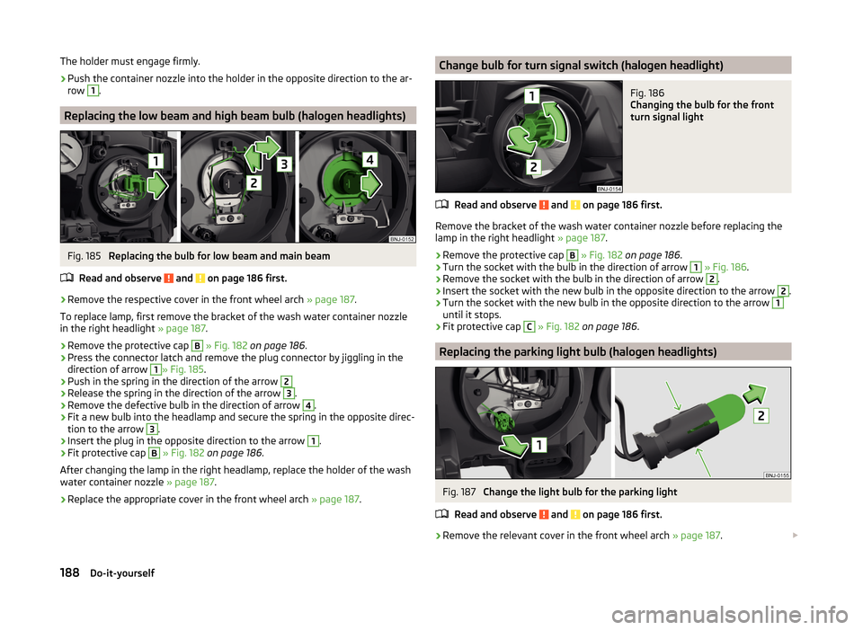 SKODA FABIA 2014 3.G / NJ Owners Manual The holder must engage firmly.›
Push the container nozzle into the holder in the opposite direction to the ar-
row 
1
.
Replacing the low beam and high beam bulb (halogen headlights)
Fig. 185 
Repla