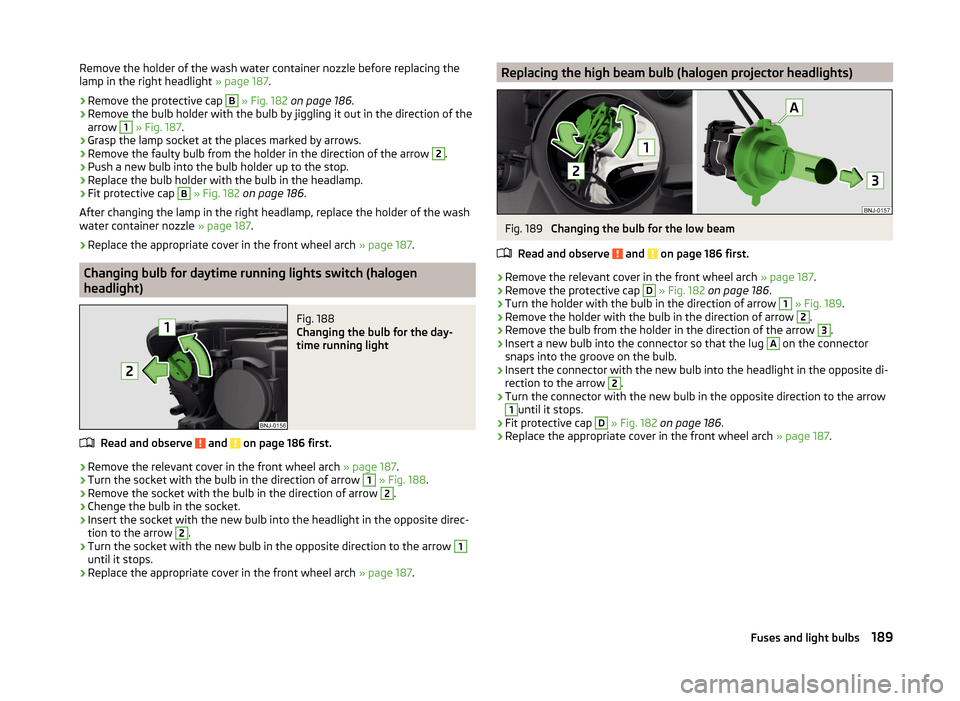 SKODA FABIA 2014 3.G / NJ User Guide Remove the holder of the wash water container nozzle before replacing the
lamp in the right headlight  » page 187.›
Remove the protective cap 
B
 » Fig. 182  on page 186 .
›
Remove the bulb hold