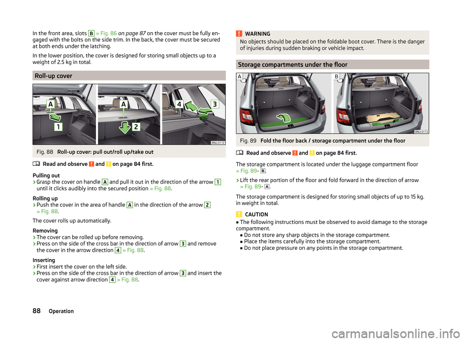 SKODA FABIA 2014 3.G / NJ Owners Manual In the front area, slots B » Fig. 86  on page 87  on the cover must be fully en-
gaged with the bolts on the side trim. In the back, the cover must be secured
at both ends under the latching.
In the 