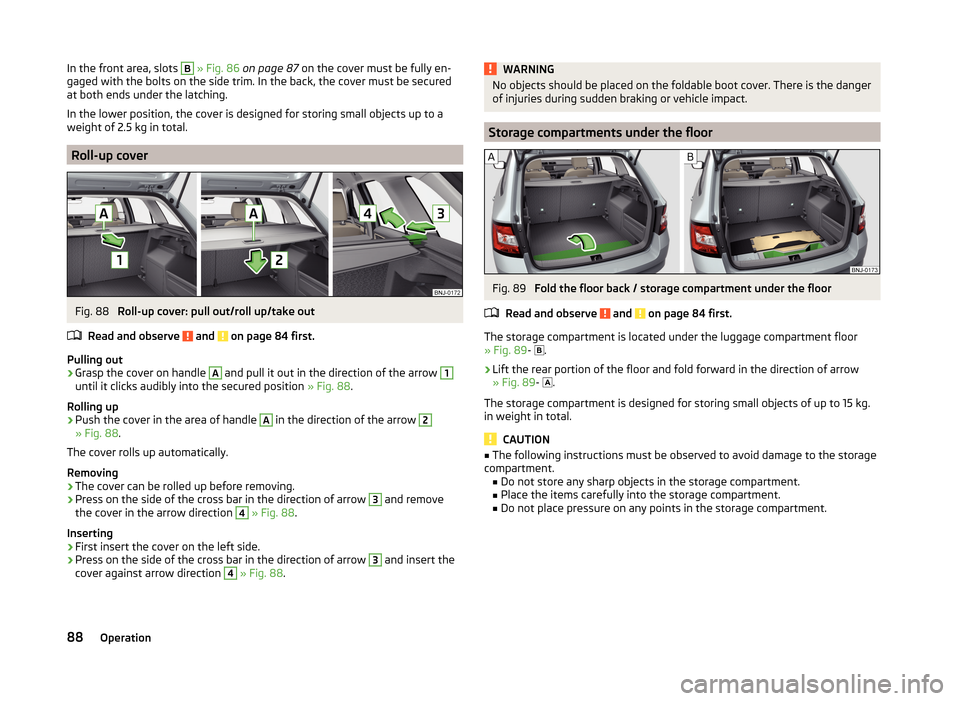 SKODA FABIA 2014 3.G / NJ Owners Manual In the front area, slots B » Fig. 86 on page 87 on the cover must be fully en-
gaged with the bolts on the side trim. In the back, the cover must be secured
at both ends under the latching.
In the SKODA FABIA 2014 3.G / NJ Owners Manual In the front area, slots B » Fig. 86 on page 87 on the cover must be fully en-
gaged with the bolts on the side trim. In the back, the cover must be secured
at both ends under the latching.
In the