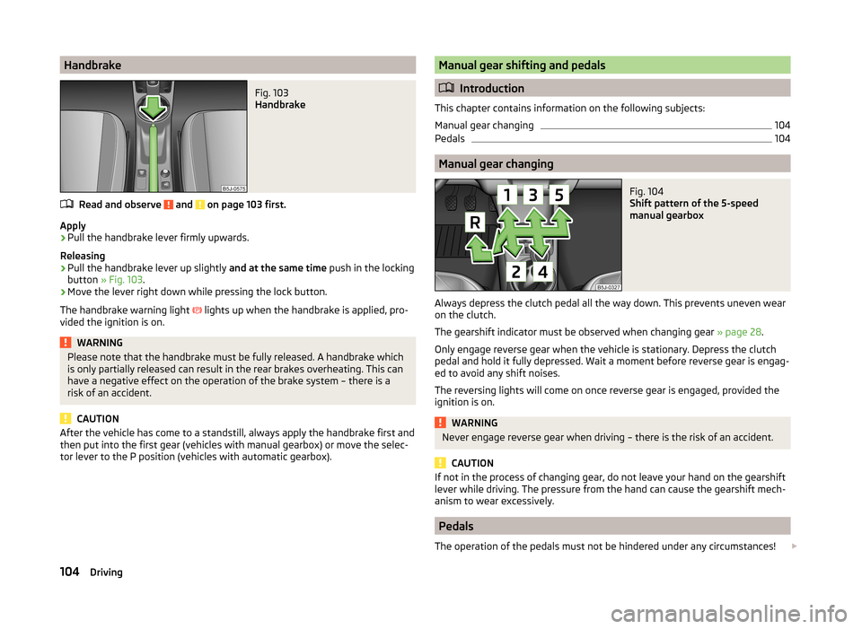 SKODA FABIA 2014 2.G / 5J Owners Manual HandbrakeFig. 103
Handbrake
Read and observe and on page 103 first.
Apply
›
Pull the handbrake lever firmly upwards.
Releasing
›
Pull the handbrake lever up slightly and at the same time push SKODA FABIA 2014 2.G / 5J Owners Manual HandbrakeFig. 103
Handbrake
Read and observe and on page 103 first.
Apply
›
Pull the handbrake lever firmly upwards.
Releasing
›
Pull the handbrake lever up slightly and at the same time push