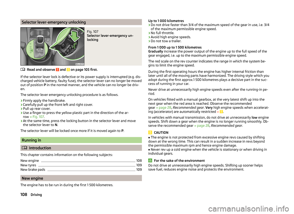 SKODA FABIA 2014 2.G / 5J Owners Manual Selector lever-emergency unlockingFig. 107 
Selector lever-emergency un-
locking
Read and observe  and  on page 105 first.
If the selector lever lock is defective or its power supply is interrupted (e