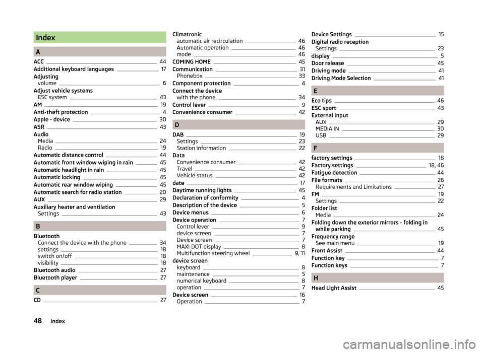SKODA OCTAVIA 2014 3.G / (5E) Bolero Car Radio Manual Index
A
ACC
44
Additional keyboard languages17
Adjusting volume
6
Adjust vehicle systems ESC system
43
AM19
Anti-theft protection4
Apple - device30
ASR43
Audio Media
24
Radio19
Automatic distance cont