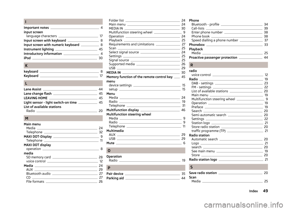 SKODA OCTAVIA 2014 3.G / (5E) Bolero Car Radio Manual I
Important notes
4
input screen language characters
17
Input screen with keyboard8
Input screen with numeric keyboard8
Instrument lighting45
Introductory information4
iPod30
K
keyboard
8
Keyboard17
L