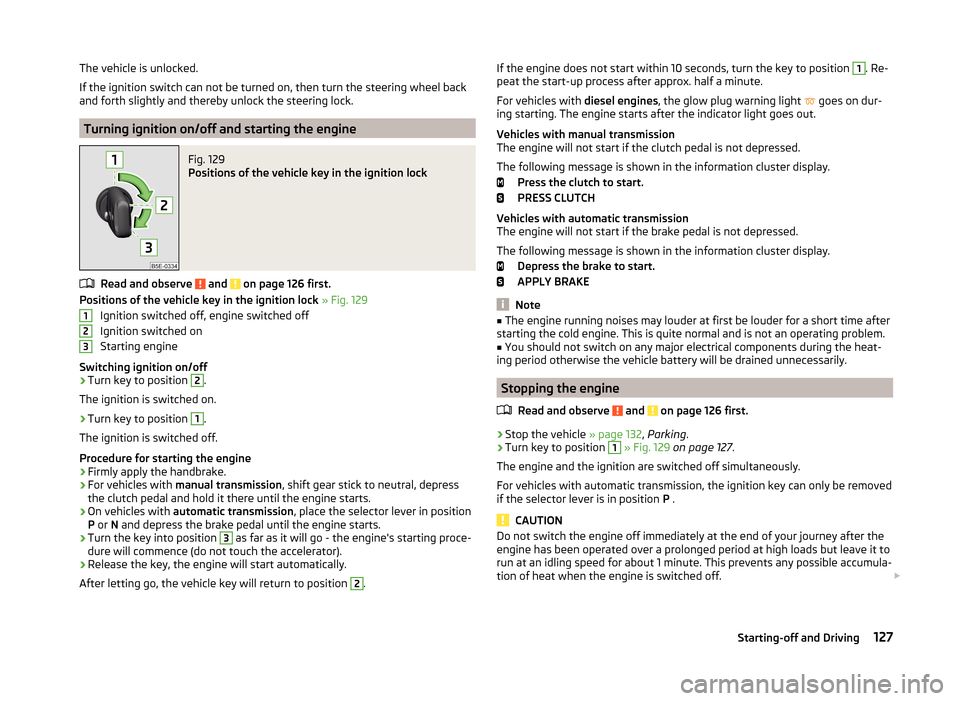 SKODA OCTAVIA 2014 3.G / (5E) Owners Manual The vehicle is unlocked.
If the ignition switch can not be turned on, then turn the steering wheel back
and forth slightly and thereby unlock the steering lock.
Turning ignition on/off and starting th