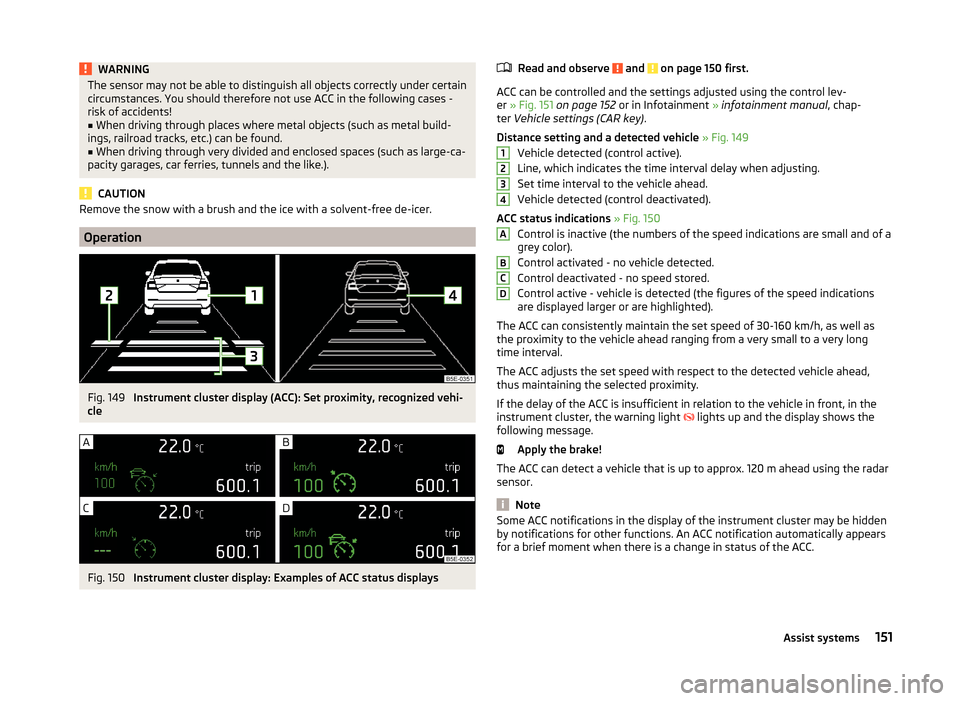 SKODA OCTAVIA 2014 3.G / (5E) Owners Manual WARNINGThe sensor may not be able to distinguish all objects correctly under certain
circumstances. You should therefore not use ACC in the following cases -
risk of accidents!■
When driving through