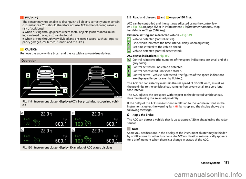 SKODA OCTAVIA 2014 3.G / (5E) Owners Manual WARNINGThe sensor may not be able to distinguish all objects correctly under certain
circumstances. You should therefore not use ACC in the following cases -
risk of accidents!■
When driving through SKODA OCTAVIA 2014 3.G / (5E) Owners Manual WARNINGThe sensor may not be able to distinguish all objects correctly under certain
circumstances. You should therefore not use ACC in the following cases -
risk of accidents!■
When driving through