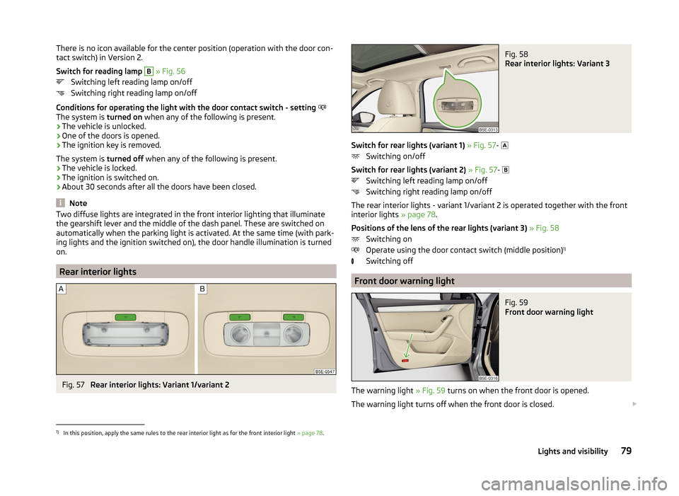 SKODA OCTAVIA 2014 3.G / (5E) Owners Manual There is no icon available for the center position (operation with the door con-
tact switch) in Version 2.
Switch for reading lamp  B
 » Fig. 56
Switching left reading lamp on/off
Switching right re