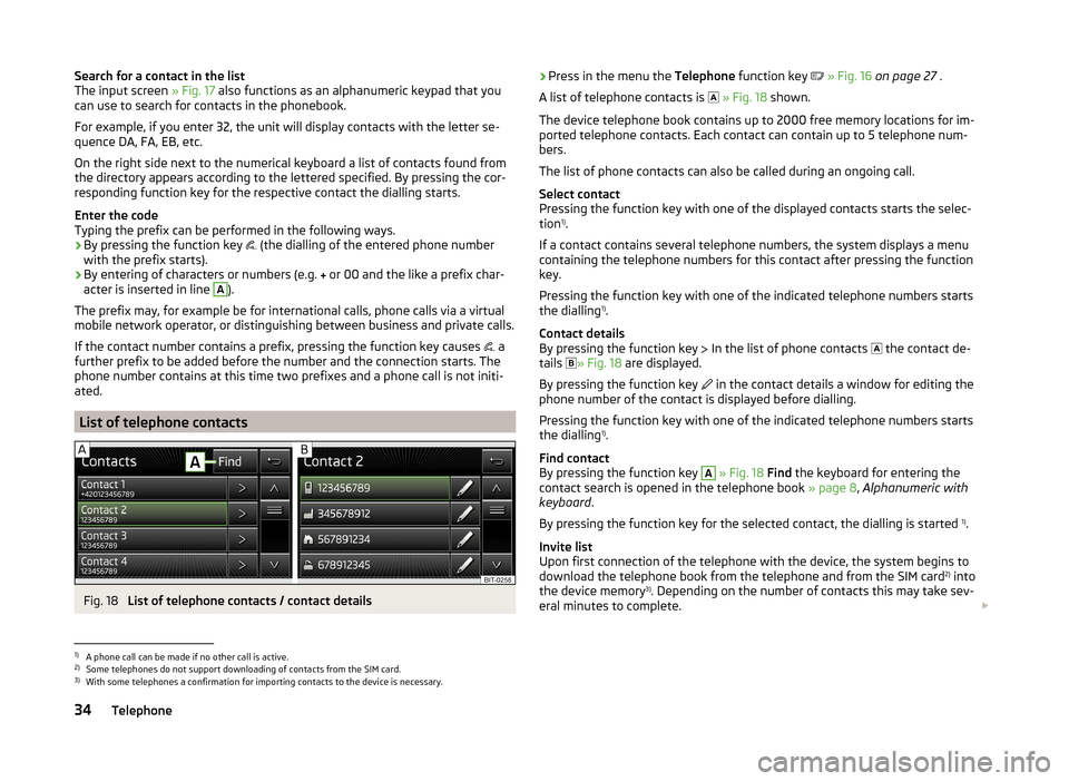 SKODA OCTAVIA 2014 3.G / (5E) Swing Infotinment Car Radio Manual Search for a contact in the list
The input screen » Fig. 17 also functions as an alphanumeric keypad that you
can use to search for contacts in the phonebook.
For example, if you enter 32, the unit SKODA OCTAVIA 2014 3.G / (5E) Swing Infotinment Car Radio Manual Search for a contact in the list
The input screen » Fig. 17 also functions as an alphanumeric keypad that you
can use to search for contacts in the phonebook.
For example, if you enter 32, the unit